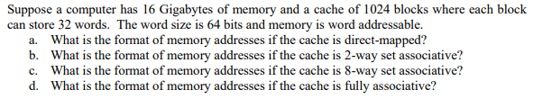 Suppose a computer has 16 Gigabytes of memory and a cache of 1024 blocks where each block can store 32 words. The word size i