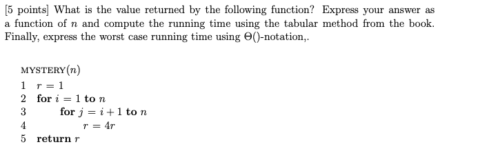 5 points] What is the value returned by the following function? Express your answer as a function of n and compute the running time using the tabular method from the book Finally, express the worst case running time using Θ0-notation, MYSTERY(n) 2 for i=1 to n for j i + 1 to n 5 return r