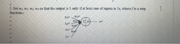 5. Set wi, w2, ws, w4 so that the output is 1 only if at least one of inputs is 1s, where fis a step function. ?»