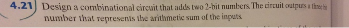 4.21) Design a combinational circuit that adds two 2-bit numbers. The circuit outputs a thee number that represents the arithmetic sum of the inputs