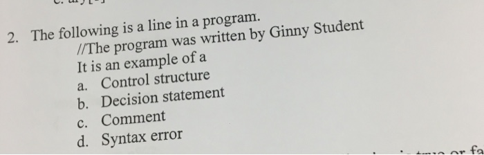 The following is a line in a program 2. //The program was written by Ginny Student It is an example of a a. Control structure