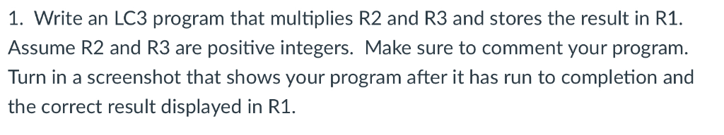 1. Write an LC3 program that multiplies R2 and R3 and stores the result in R1 Assume R2 and R3 are positive integers. Make su