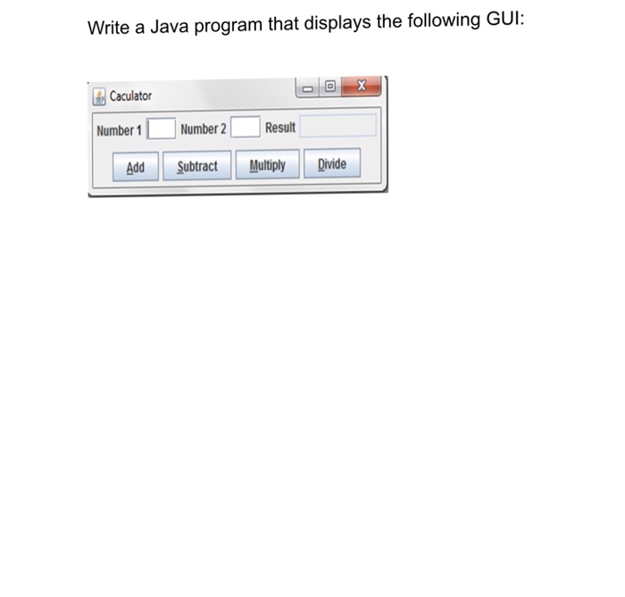 Write a Java program that displays the following GUI: Caculator Number1Number2Resul Add Subtract Multiply Divide