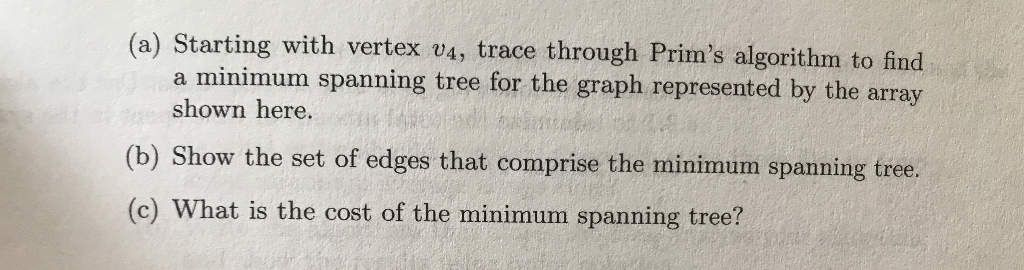 (a) Starting with vertex v4, trace through Prims algorithm to find a minimum spanning tree for the graph represented by the