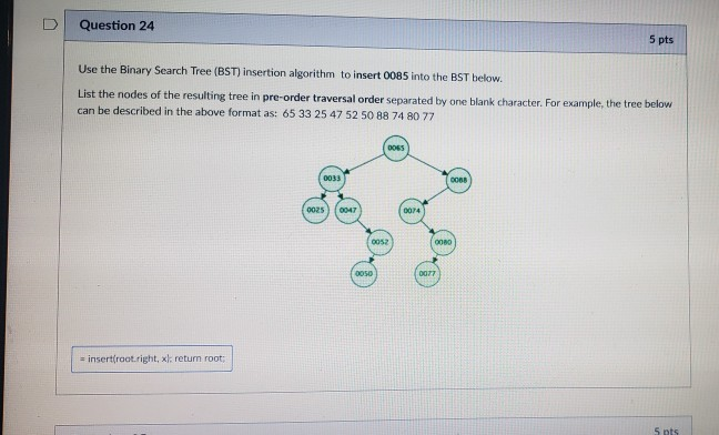 D | Question 24 5 pts Use the Binary Search Tree (BST) insertion algorithm to insert 0085 into the BST below. List the nodes