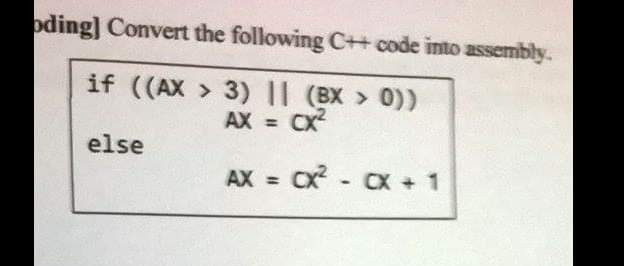 oding] Convert the following C++ code into assembly if ((AX 3) II (Bx > 0)) AX=CX2 else