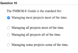 Question 10 The PMBOK® Guide is the standard for: O Managing most projects most of the time O Managing all projects most of t