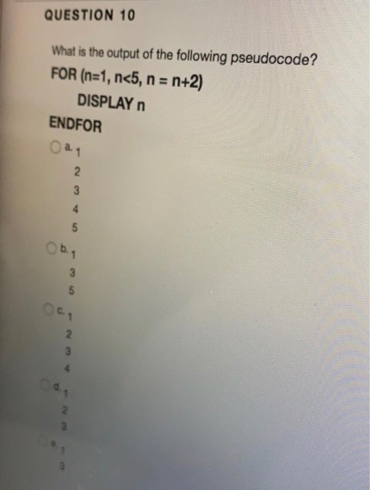 QUESTION 10 What is the output of the following pseudocode? FOR (n=1, n<5, n = n+2) DISPLAY n ENDFOR O a