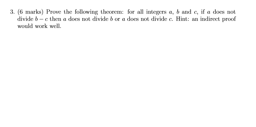 3. (6 marks) Prove the following theorem: for all integers a, b and c, if a does not divide b - c then a does not divide b or a does not divide c. Hint: an indirect proof would work well.