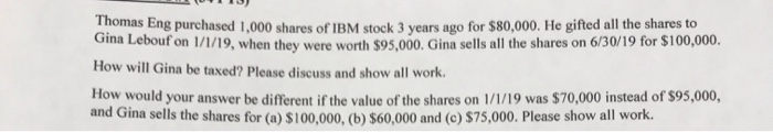 Thomas Eng purchased 1,000 shares of IBM stock 3 years ago for $80,000. He gifted all the shares to Gina Lebouf on 1/1/19, wh