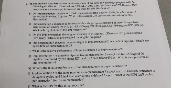 3 a) The problem considers various implementat ions of the same ISA running a program with the following distribution of inst