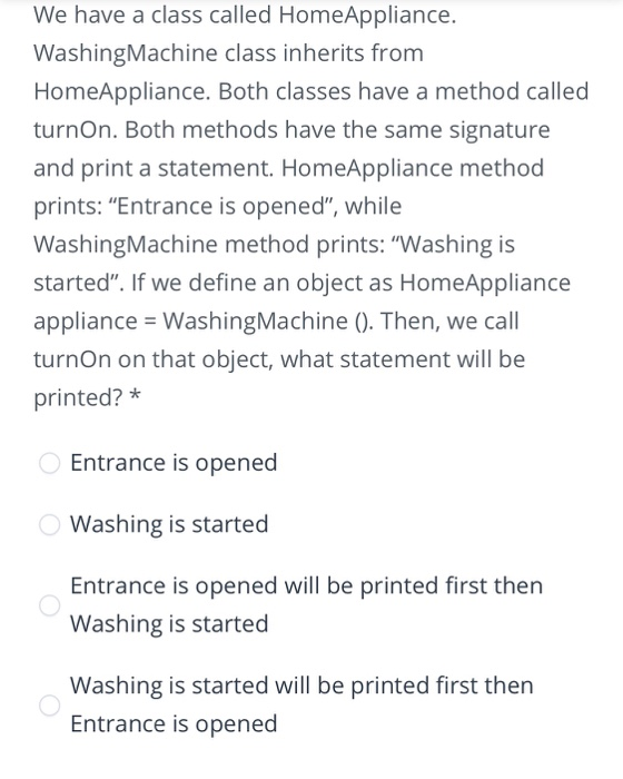 We have a class called HomeAppliance WashingMachine class inherits from HomeAppliance. Both classes have a method called turn