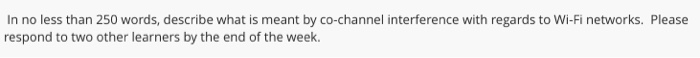 In no less than 250 words, describe what is meant by co-channel interference with regards to Wi-Fi networks. Please respond to two other learners by the end of the week.