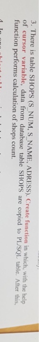 3. There is table SHOPS (S NUM, S NAME, ADRESS). Create function in which, with the help of cursor variable, data from database table SHOPS are copied to PL/SOL table. After this, function performs calculation of shops count