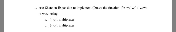 I. use Shannon Expansion to implement (Draw) the function f= w ws + wiw2 +WiWs Using: a. 4-to-1 multiplexer b. 2-to-1 multiplexer