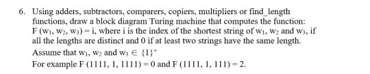 6. Using adders, subtractors, comparers, copiers, multipliers or find length functions, draw a block diagram Turing machine t