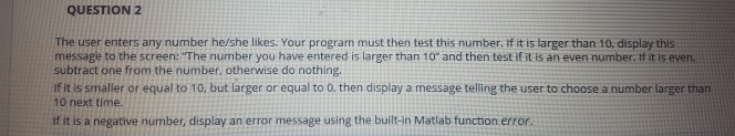 QUESTION 2 The user enters any number he/she likes. Your program must then test this number. if it is larger than 10, display