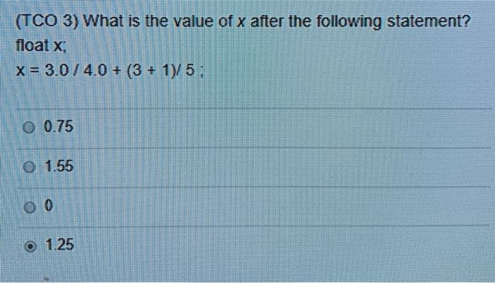 (TCO 3) What is the value of x after the following statement? float x x -3.0 4.0 + (3 +1)/5 О 0.75 O 1.55 O 1.25