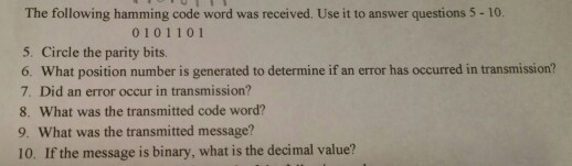 The following hamming code word was received. Use it to answer questions 5 -10. 0101101 5. Circle the parity bits 6. What pos