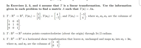 In Exercises 2, 3, and 4 assume that T is a linear transformation. Use the information given in each problem to find a matrix A such that T(x)Ax. -1, and T(es) , where ei, ег.ез are the columns of 0 0 1 3, T : R2 → R2 rotates points counterclockwise (about the origin) through 3π/2 radians. 4. T : R2 → R2 is a horizontal shear transformation that leaves ei unchanged and maps e2 into e2 + 3e1 where ei and ez are the columns of 1