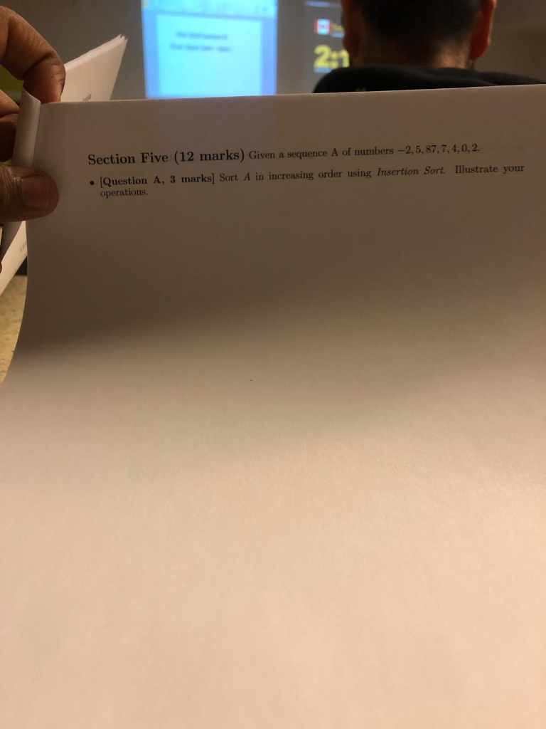 21 Section Five (12 marks) Given a sequence A of numbers -2,5, 87,7,4,0,2. ·[Question A, 3 marks] Sort A in increasing order