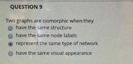 QUESTION 9 Two graphs are isomorphic when they O have the same structure O have the same node labels O represent the same typ