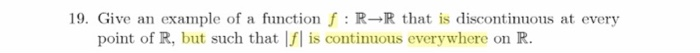 19. Give an example of a function f : R→R that is discontinuous at every point of R, but such that f is continuous everywhere on R