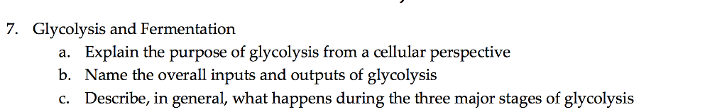 7. Glycolysis and Fermentation a. b. c. Explain the purpose of glycolysis from a cellular perspective Name the overall inputs and outputs of glycolysis Describe, in general, what happens during the three major stages of glycolysis