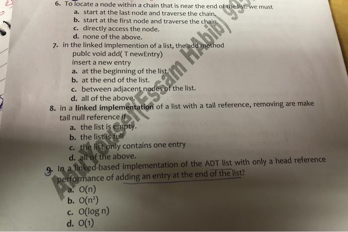 6. To locate a node within a chain that is near the end of the lis e must a. start at the last node and traverse the chai b. start at the first node and traverse the chain c. directly access the node. d. none of the above. 7. in the linked implemention of a list, th publc void add( T newEntry) insert a new entry a. at the beginning of the lis b. at the end of the list. c. between adjacent nodes of the list. d. all of the abov in a linked implementation of a 

<div class=