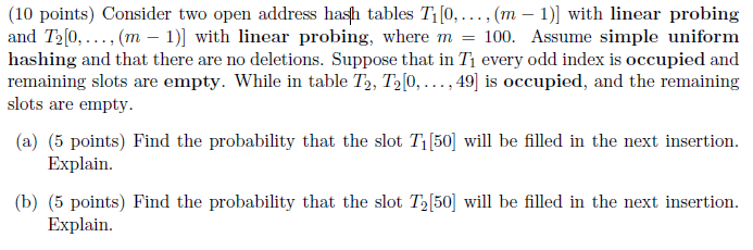 (10 points) Consider two open address hash tables Tl0,.., (m - 1) with linear probing and TI, , (m-1)] with linear probing, w