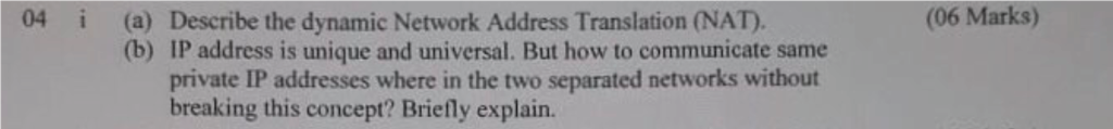 04 i (a) Describe the dynamic Network Address Translation (NAT). (06 Marks) (b) IP address is unique and universal. But how to communicate same private IP addresses where in the two separated networks without breaking this concept? Briefly explain.