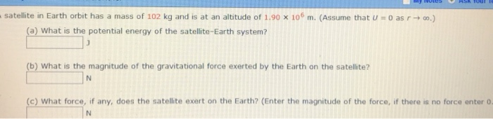 satellite in earth orbit has a mass of 102 kg and is at an altitude of 1.90 x 106 m. (assume that u =