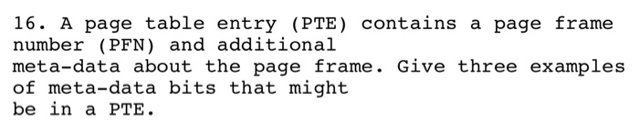 16. A page table entry (PTE) contains a page frame number (PFN) and additional meta-data about the page frame. Give three exa