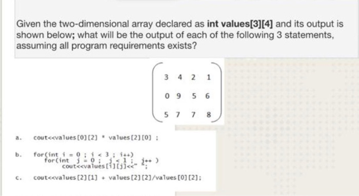 Given the two-dimensional array declared as int values[3][4] and its output is shown below; what will be the output of each o
