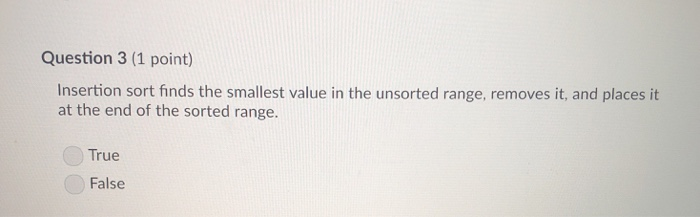 Question 3 (1 point) Insertion sort finds the smallest value in the unsorted range, removes it, and places it at the end of t