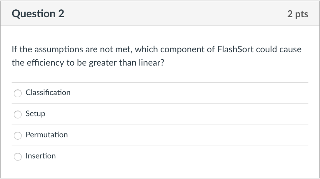 Question 2 2 pts If the assumptions are not met, which component of FlashSort could cause the efficiency to be greater than l