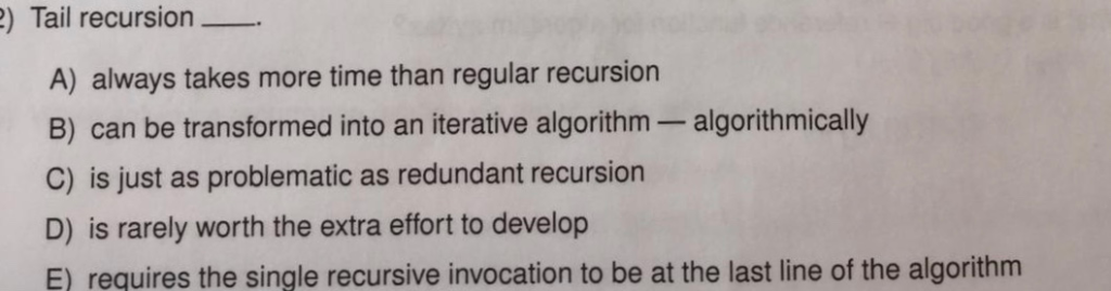 Tail recursion__. A) always takes more time than regular recursion B) can be transformed into an iterative algorithm-algorith