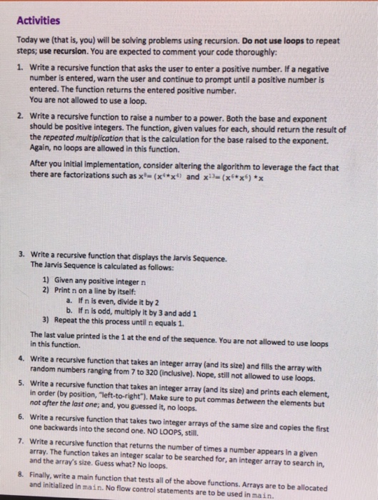 Activities Today we (that is, you) will be solving problems using recursion. Do not use loops to repeat steps; use recursion.