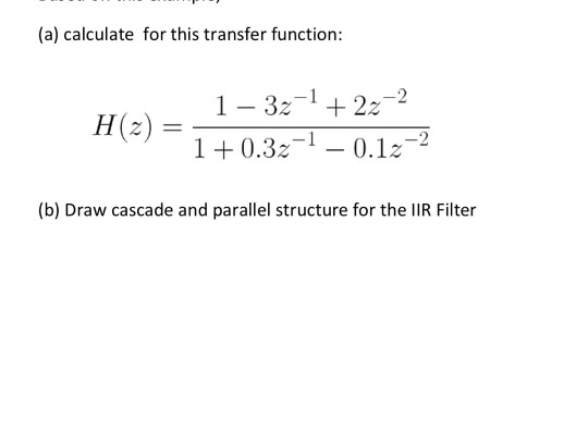 (a) calculate for this transfer function: H(2) 0.3z1- 0.1z (b) Draw cascade and parallel structure for the lIR Filter