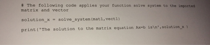# The following code applies your function solve system to the imported matrix and vector solution_xsolve_system (mati, vectl) print (The solution to the matrix equation Ax b isln,solution x