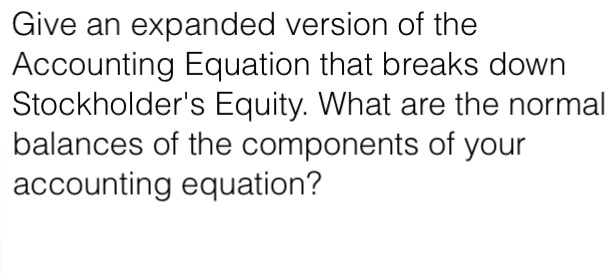 Give an expanded version of the Accounting Equation that breaks down Stockholders Equity. What are the normal balances of the components of your accounting equation?