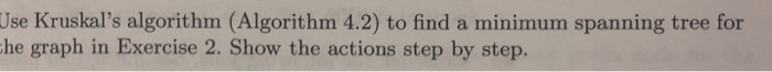 Use Kruskals algorithm (Algorithm 4.2) to find a minimum spanning tree for he graph in Exercise 2. Show the actions step by