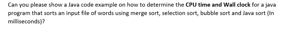 Can you please show a Java code example on how to determine the CPU time and Wall clock for a java program that sorts an input file of words using merge sort, selection sort, bubble sort and Java sort (In milliseconds)?