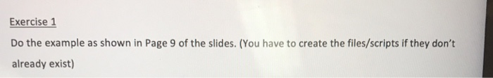 Exercise 1 Do the example as shown in Page 9 of the slides. (You have to create the files/scripts if they dont already exist