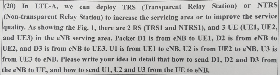 (20) In LTE-A, we can deploy TRS (Transparent Relay Station) or NTRS Non-transparent Relay Station) to increase the servicing