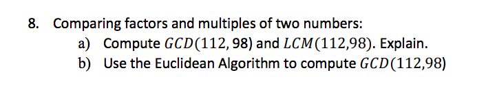 8. Comparing factors and multiples of two numbers: a) b) Compute GCD(112,98) and LCM (112,98). Explain. Use the Euclidean Algorithm to compute GCD (112,98)