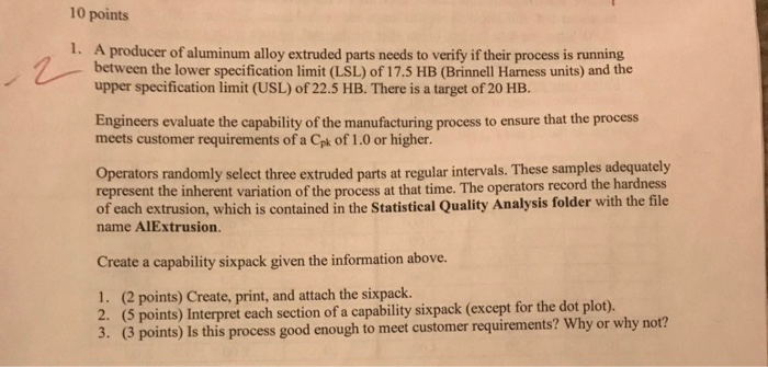 10 points 1. A producer of aluminum alloy extruded parts needs to verify if their process is running between the lower specif