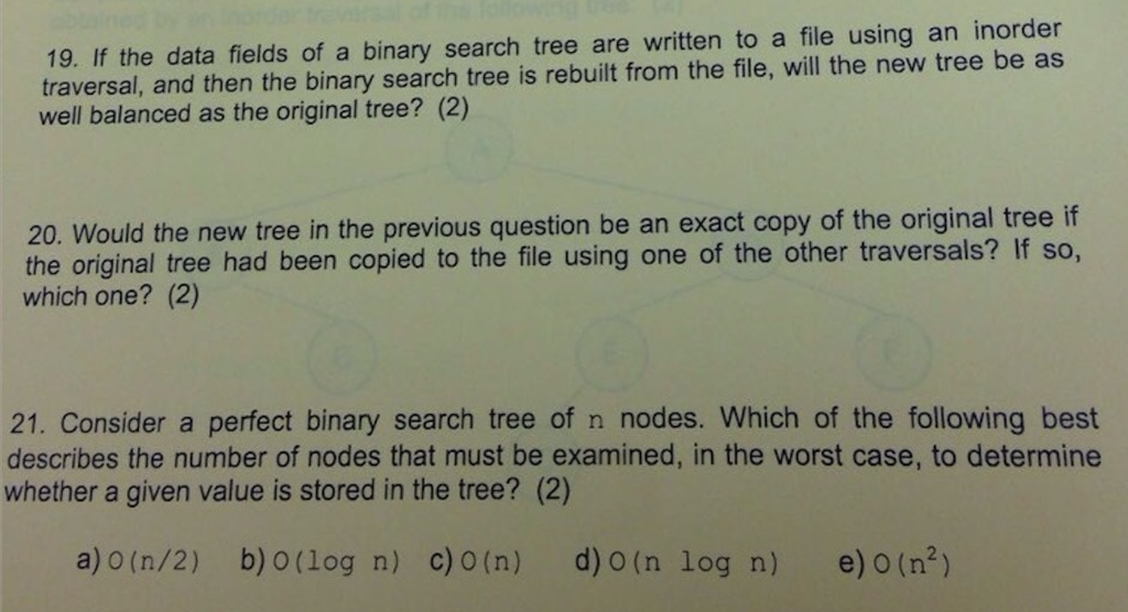 19. If the data fields of a binary search tree are written to a file using an inorder traversal, and then the binary search t