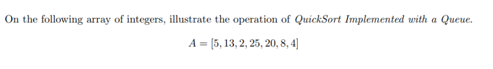 On the following array of integers, illustrate the operation of QuickSort Implemented with a Queue. A-5, 13, 2,25, 20,8,4]