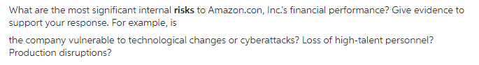 What are the most significant internal risks to Amazon.con, Incs financial performance? Give evidence to support your response. For example, is the company vulnerable to technological changes or cyberattacks? Loss of high-talent personnel? Production disruptions?